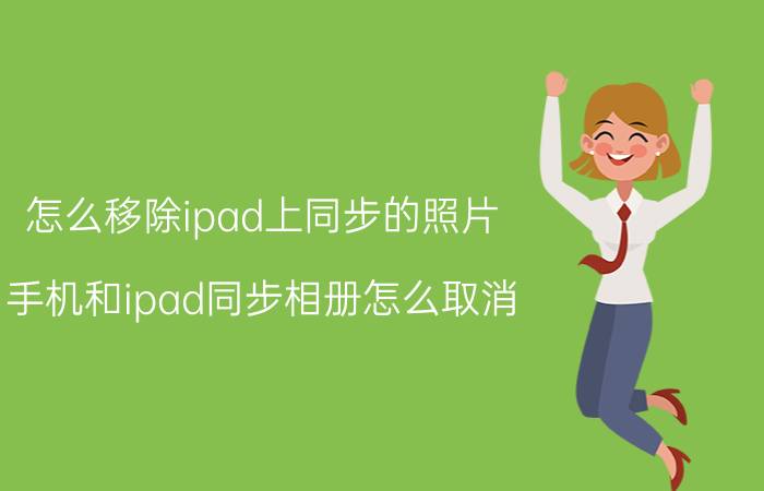 怎么移除ipad上同步的照片 手机和ipad同步相册怎么取消？